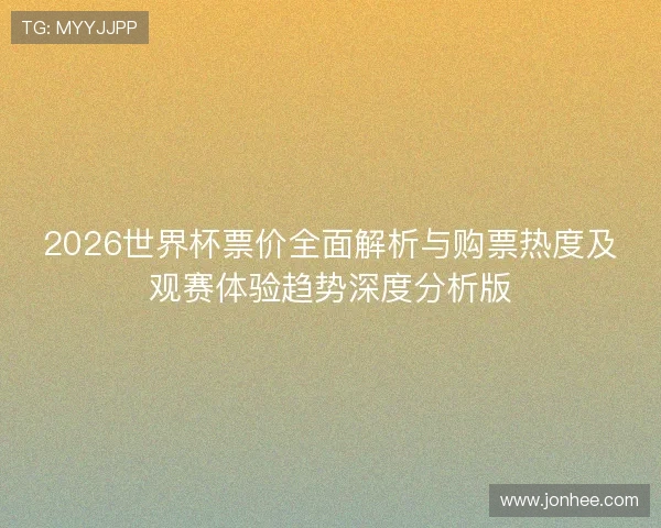 2026世界杯票价全面解析与购票热度及观赛体验趋势深度分析版